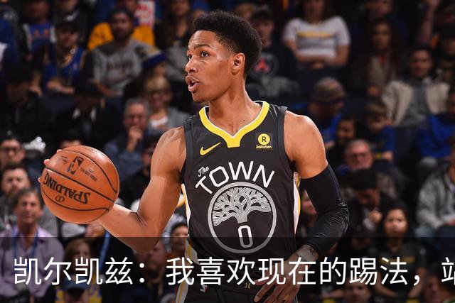 凯尔凯兹：我喜欢现在的踢法，站位更靠前，也可进行1v1