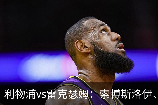 利物浦vs雷克瑟姆：索博斯洛伊、凯尔凯兹首发，埃利奥特出战