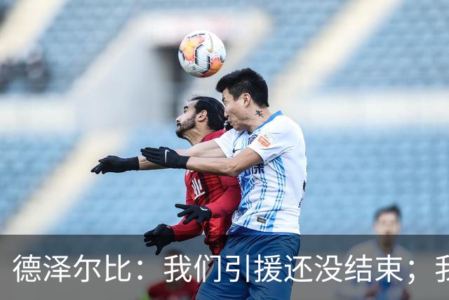 德泽尔比：我们引援还没结束；我们必须记住上赛季付出的代价